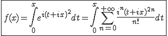 \fbox{f(x)=\int_{0}^{x}e^{i(t+ix)^2}dt=\int_{0}^{x}\Bigsum_{n=0}^{+\infty}\frac{i^{n}(t+ix)^{2n}}{n!}dt}
